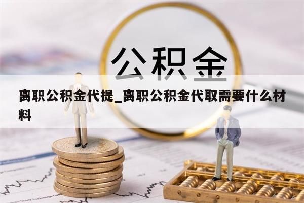 离职公积金代提_离职公积金代取需要什么材料